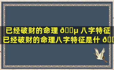 已经破财的命理 🌵 八字特征（已经破财的命理八字特征是什 💮 么）